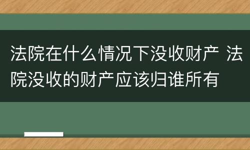 法院在什么情况下没收财产 法院没收的财产应该归谁所有