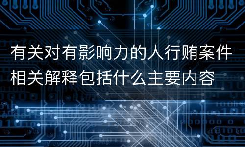 有关对有影响力的人行贿案件相关解释包括什么主要内容