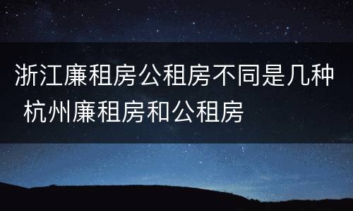 浙江廉租房公租房不同是几种 杭州廉租房和公租房