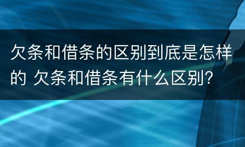 欠条和借条的区别到底是怎样的 欠条和借条有什么区别?