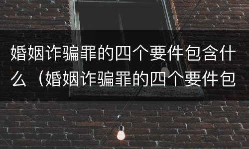 婚姻诈骗罪的四个要件包含什么（婚姻诈骗罪的四个要件包含什么内容）