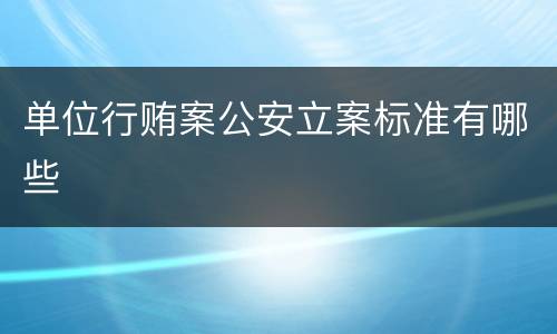 单位行贿案公安立案标准有哪些