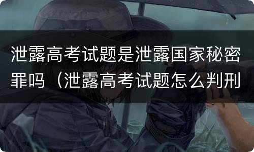 泄露高考试题是泄露国家秘密罪吗（泄露高考试题怎么判刑）