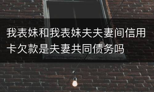 我表妹和我表妹夫夫妻间信用卡欠款是夫妻共同债务吗