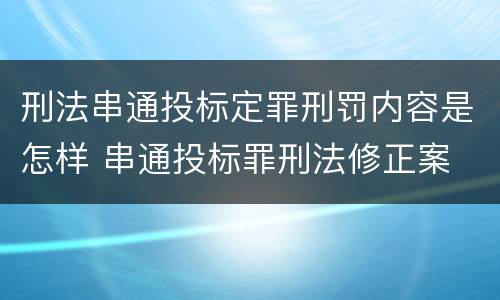 刑法串通投标定罪刑罚内容是怎样 串通投标罪刑法修正案