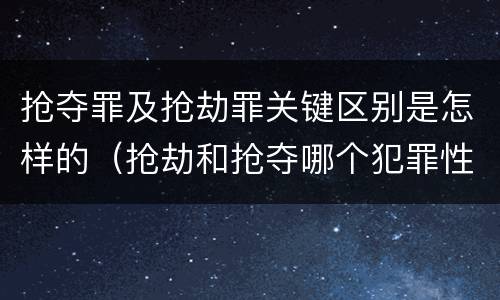 抢夺罪及抢劫罪关键区别是怎样的（抢劫和抢夺哪个犯罪性质严重）