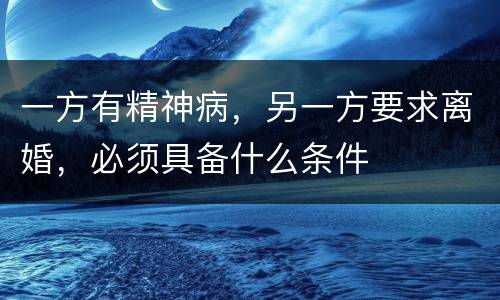 一方有精神病，另一方要求离婚，必须具备什么条件