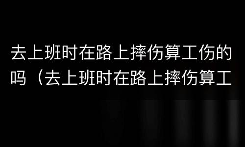 去上班时在路上摔伤算工伤的吗（去上班时在路上摔伤算工伤的吗怎么赔偿）