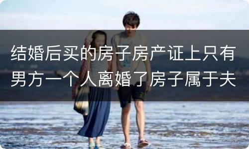 结婚后买的房子房产证上只有男方一个人离婚了房子属于夫妻共同财产吗