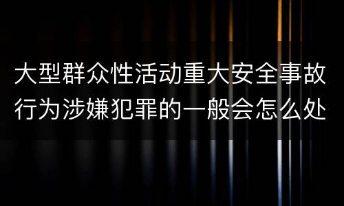 大型群众性活动重大安全事故行为涉嫌犯罪的一般会怎么处罚