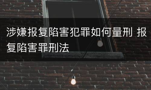 涉嫌报复陷害犯罪如何量刑 报复陷害罪刑法