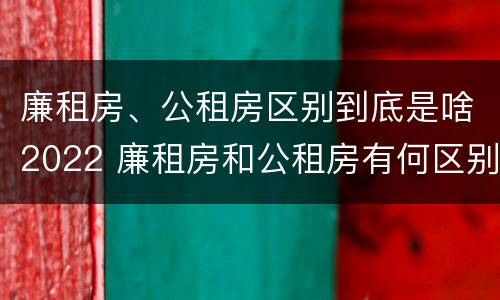 廉租房、公租房区别到底是啥2022 廉租房和公租房有何区别