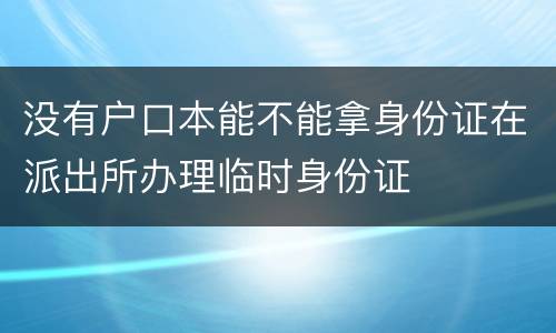 没有户口本能不能拿身份证在派出所办理临时身份证