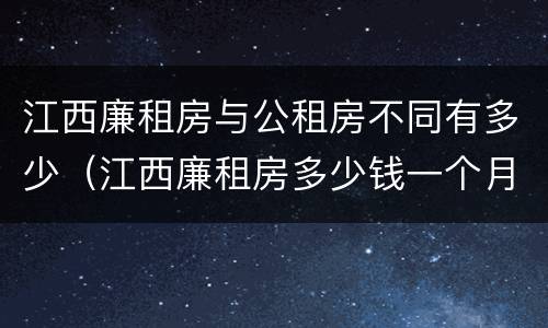 江西廉租房与公租房不同有多少（江西廉租房多少钱一个月）