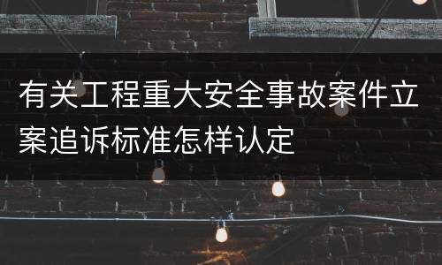 有关工程重大安全事故案件立案追诉标准怎样认定