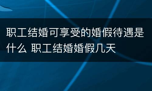 职工结婚可享受的婚假待遇是什么 职工结婚婚假几天
