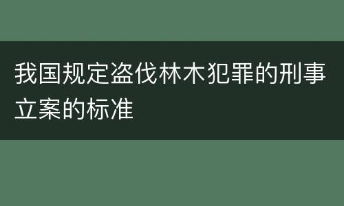我国规定盗伐林木犯罪的刑事立案的标准