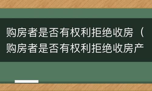 购房者是否有权利拒绝收房（购房者是否有权利拒绝收房产证）