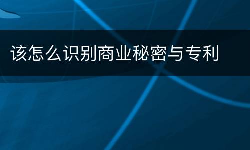 该怎么识别商业秘密与专利
