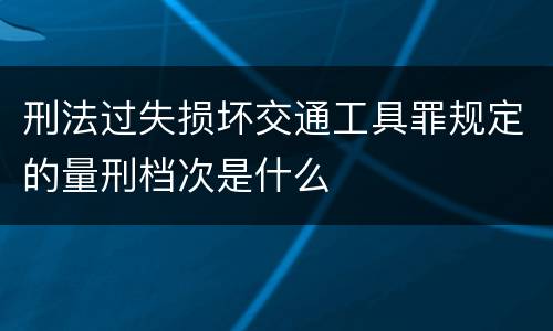 刑法过失损坏交通工具罪规定的量刑档次是什么