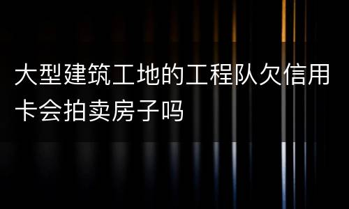 大型建筑工地的工程队欠信用卡会拍卖房子吗
