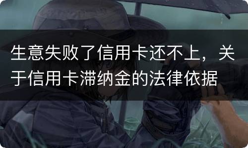 生意失败了信用卡还不上，关于信用卡滞纳金的法律依据