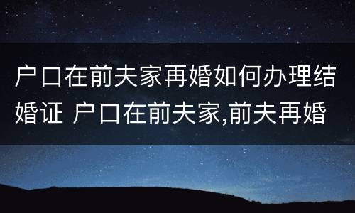 户口在前夫家再婚如何办理结婚证 户口在前夫家,前夫再婚,对我户口有影响吗