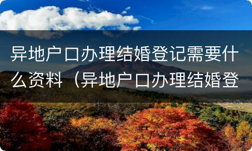 异地户口办理结婚登记需要什么资料（异地户口办理结婚登记需要什么资料呢）