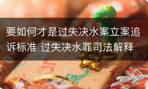 要如何才是过失决水案立案追诉标准 过失决水罪司法解释