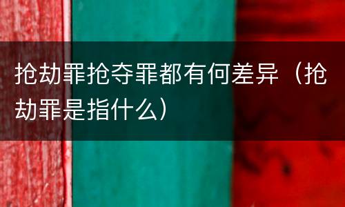 抢劫罪抢夺罪都有何差异（抢劫罪是指什么）