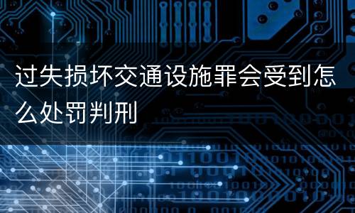 过失损坏交通设施罪会受到怎么处罚判刑