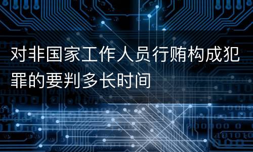 对非国家工作人员行贿构成犯罪的要判多长时间
