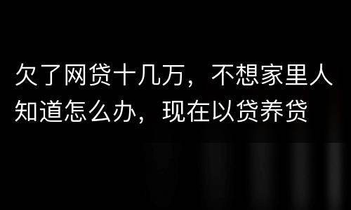 欠了网贷十几万，不想家里人知道怎么办，现在以贷养贷