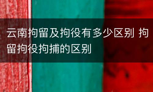 云南拘留及拘役有多少区别 拘留拘役拘捕的区别