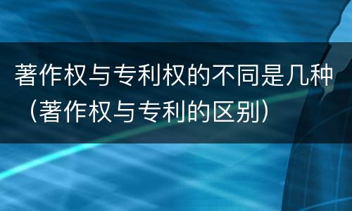 著作权与专利权的不同是几种（著作权与专利的区别）
