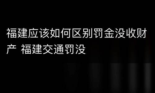 福建应该如何区别罚金没收财产 福建交通罚没