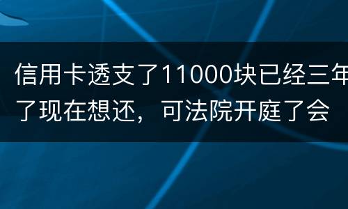 信用卡透支了11000块已经三年了现在想还，可法院开庭了会坐牢吗