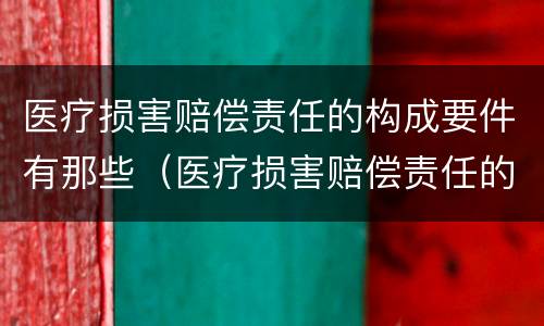 医疗损害赔偿责任的构成要件有那些（医疗损害赔偿责任的类型）