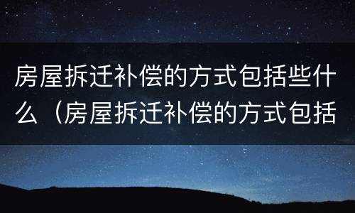 房屋拆迁补偿的方式包括些什么（房屋拆迁补偿的方式包括些什么呢）