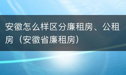 安徽怎么样区分廉租房、公租房（安徽省廉租房）