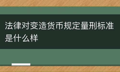 法律对变造货币规定量刑标准是什么样