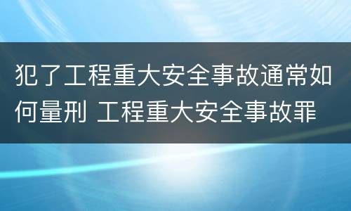 犯了工程重大安全事故通常如何量刑 工程重大安全事故罪 判例