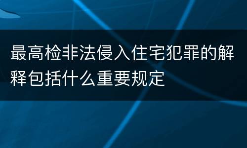 最高检非法侵入住宅犯罪的解释包括什么重要规定