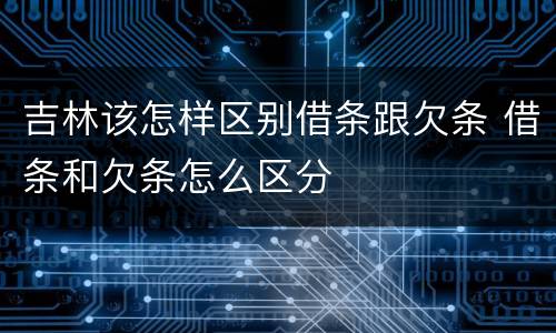 吉林该怎样区别借条跟欠条 借条和欠条怎么区分