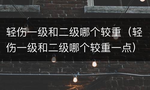 轻伤一级和二级哪个较重（轻伤一级和二级哪个较重一点）