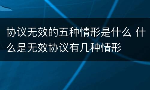 协议无效的五种情形是什么 什么是无效协议有几种情形