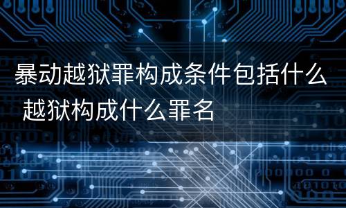 暴动越狱罪构成条件包括什么 越狱构成什么罪名