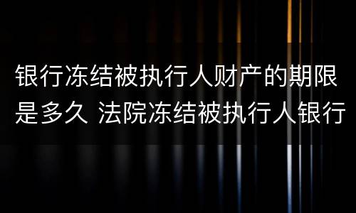 银行冻结被执行人财产的期限是多久 法院冻结被执行人银行存款的期限
