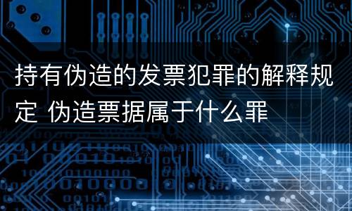持有伪造的发票犯罪的解释规定 伪造票据属于什么罪