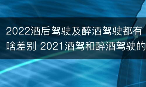 2022酒后驾驶及醉酒驾驶都有啥差别 2021酒驾和醉酒驾驶的标准